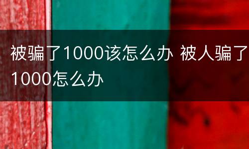 被骗了1000该怎么办 被人骗了1000怎么办