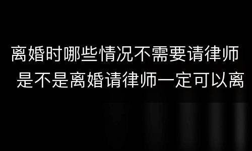 离婚时哪些情况不需要请律师 是不是离婚请律师一定可以离