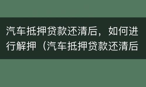 汽车抵押贷款还清后，如何进行解押（汽车抵押贷款还清后解押流程）