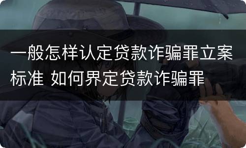 一般怎样认定贷款诈骗罪立案标准 如何界定贷款诈骗罪