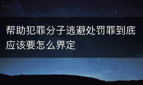 帮助犯罪分子逃避处罚罪到底应该要怎么界定
