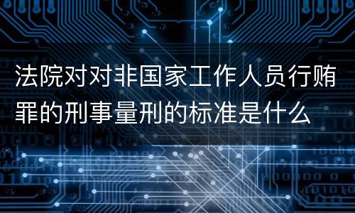 法院对对非国家工作人员行贿罪的刑事量刑的标准是什么