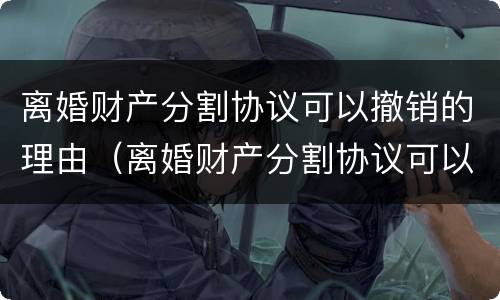 离婚财产分割协议可以撤销的理由（离婚财产分割协议可以撤销的理由是什么）