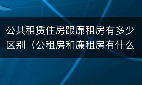 公共租赁住房跟廉租房有多少区别（公租房和廉租房有什么不同?）