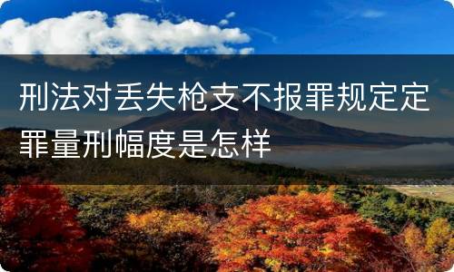 刑法对丢失枪支不报罪规定定罪量刑幅度是怎样