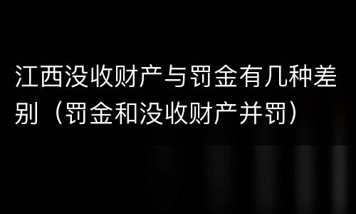 江西没收财产与罚金有几种差别（罚金和没收财产并罚）