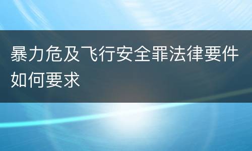 暴力危及飞行安全罪法律要件如何要求