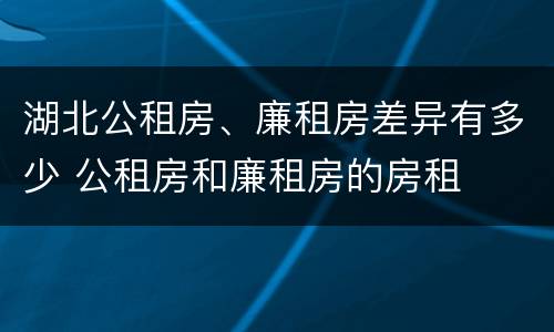 湖北公租房、廉租房差异有多少 公租房和廉租房的房租