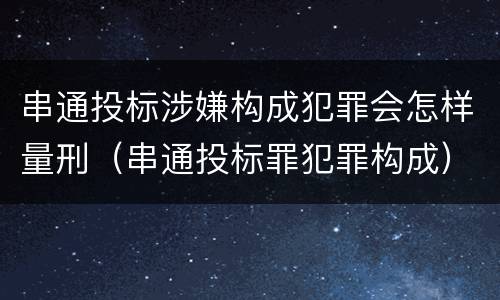 串通投标涉嫌构成犯罪会怎样量刑（串通投标罪犯罪构成）