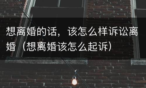 想离婚的话，该怎么样诉讼离婚（想离婚该怎么起诉）