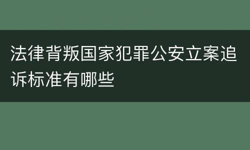 法律背叛国家犯罪公安立案追诉标准有哪些