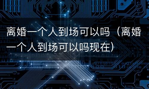 离婚一个人到场可以吗（离婚一个人到场可以吗现在）