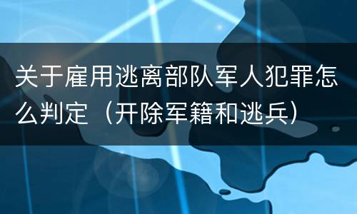 关于雇用逃离部队军人犯罪怎么判定（开除军籍和逃兵）