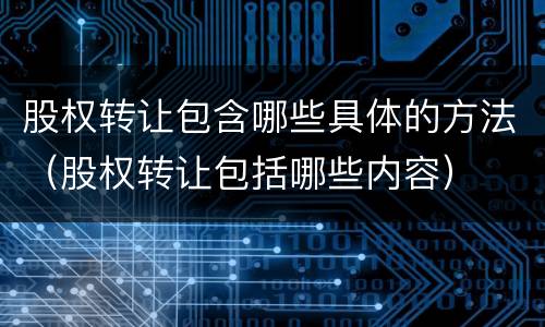 股权转让包含哪些具体的方法（股权转让包括哪些内容）