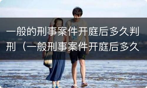 一般的刑事案件开庭后多久判刑（一般刑事案件开庭后多久宣判）