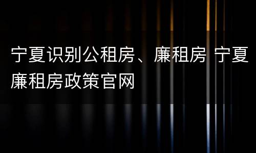 宁夏识别公租房、廉租房 宁夏廉租房政策官网