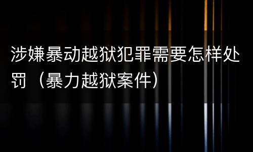涉嫌暴动越狱犯罪需要怎样处罚（暴力越狱案件）