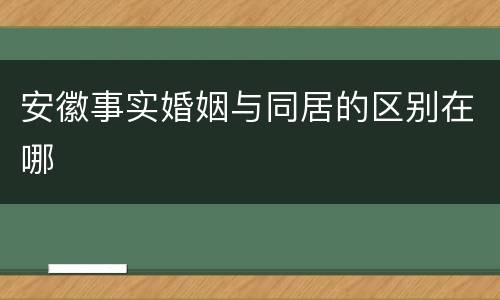 安徽事实婚姻与同居的区别在哪