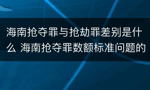 海南抢夺罪与抢劫罪差别是什么 海南抢夺罪数额标准问题的规定