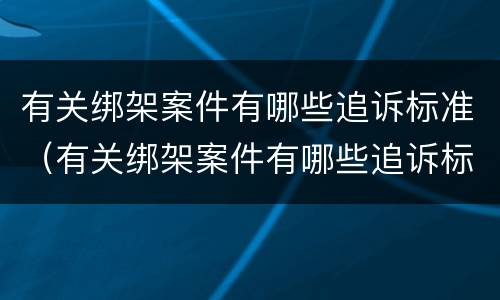 有关绑架案件有哪些追诉标准（有关绑架案件有哪些追诉标准规定）