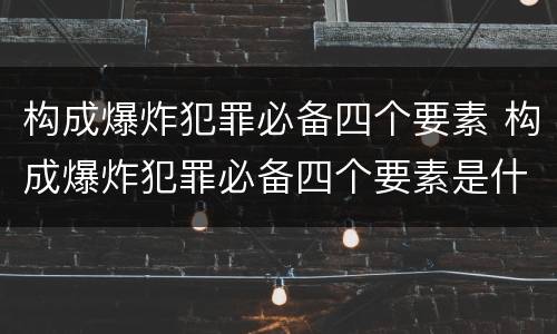 构成爆炸犯罪必备四个要素 构成爆炸犯罪必备四个要素是什么