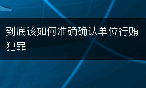 到底该如何准确确认单位行贿犯罪