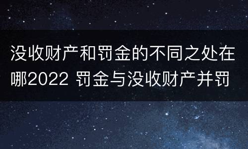 没收财产和罚金的不同之处在哪2022 罚金与没收财产并罚