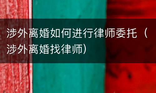 涉外离婚如何进行律师委托（涉外离婚找律师）