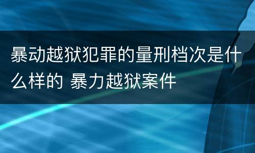 暴动越狱犯罪的量刑档次是什么样的 暴力越狱案件
