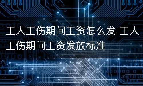 工人工伤期间工资怎么发 工人工伤期间工资发放标准