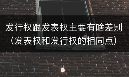 发行权跟发表权主要有啥差别（发表权和发行权的相同点）
