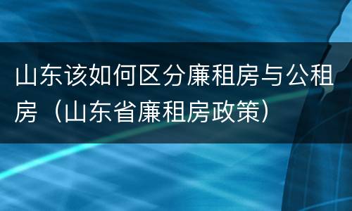 山东该如何区分廉租房与公租房（山东省廉租房政策）