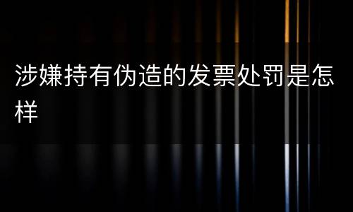 涉嫌持有伪造的发票处罚是怎样