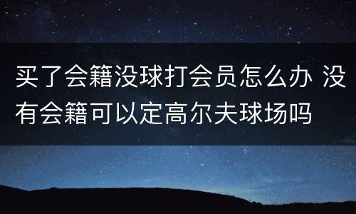 买了会籍没球打会员怎么办 没有会籍可以定高尔夫球场吗