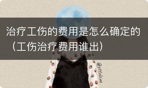 治疗工伤的费用是怎么确定的（工伤治疗费用谁出）
