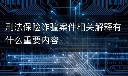 刑法保险诈骗案件相关解释有什么重要内容