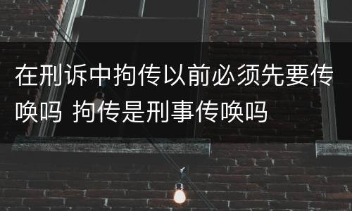 在刑诉中拘传以前必须先要传唤吗 拘传是刑事传唤吗