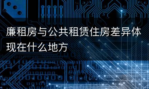 廉租房与公共租赁住房差异体现在什么地方