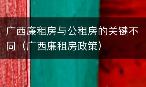 广西廉租房与公租房的关键不同（广西廉租房政策）