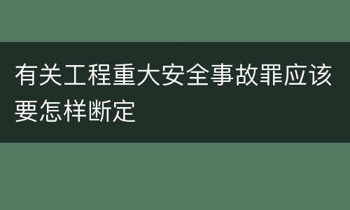 有关工程重大安全事故罪应该要怎样断定