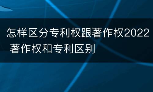 怎样区分专利权跟著作权2022 著作权和专利区别