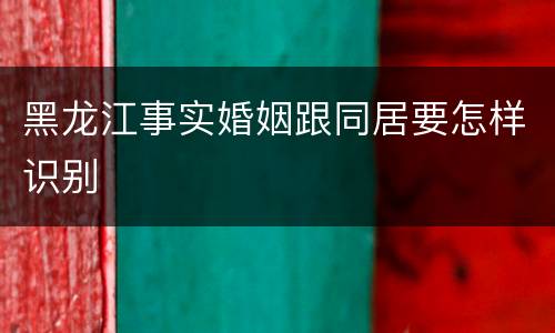 黑龙江事实婚姻跟同居要怎样识别