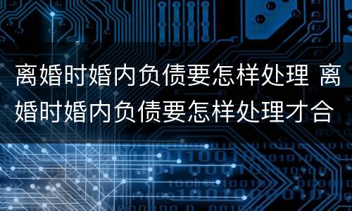 离婚时婚内负债要怎样处理 离婚时婚内负债要怎样处理才合法