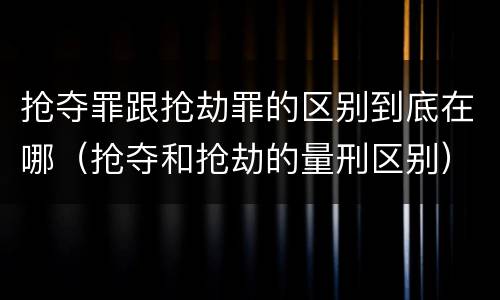 抢夺罪跟抢劫罪的区别到底在哪（抢夺和抢劫的量刑区别）