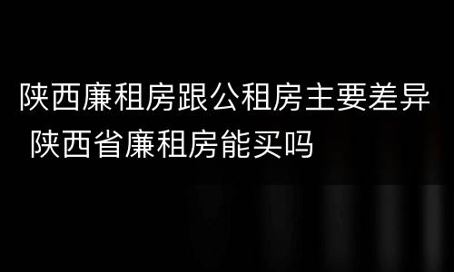 陕西廉租房跟公租房主要差异 陕西省廉租房能买吗
