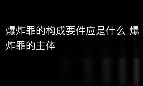 爆炸罪的构成要件应是什么 爆炸罪的主体