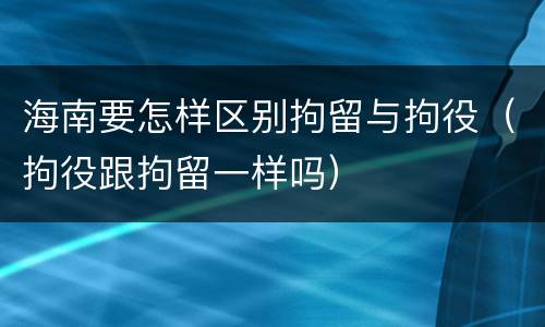 海南要怎样区别拘留与拘役（拘役跟拘留一样吗）