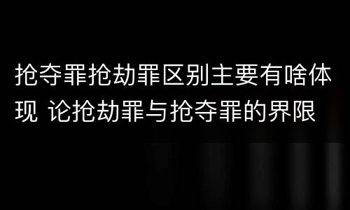 抢夺罪抢劫罪区别主要有啥体现 论抢劫罪与抢夺罪的界限