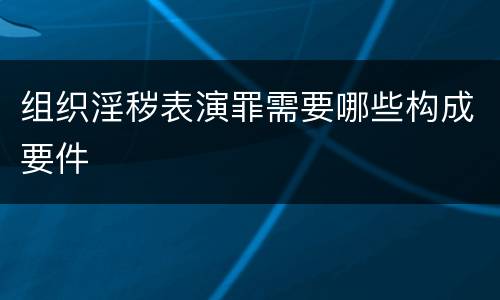 组织淫秽表演罪需要哪些构成要件