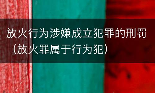 放火行为涉嫌成立犯罪的刑罚（放火罪属于行为犯）